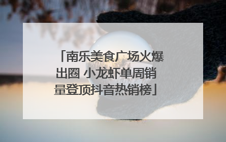 南乐美食广场火爆出圈 小龙虾单周销量登顶抖音热销榜