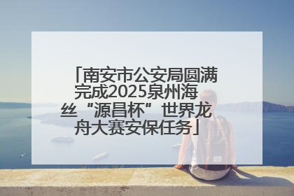 南安市公安局圆满完成2025泉州海丝“源昌杯”世界龙舟大赛安保任务