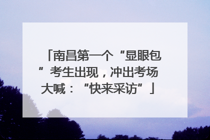 南昌第一个“显眼包”考生出现，冲出考场大喊：“快来采访”