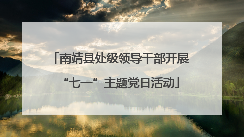 南靖县处级领导干部开展“七一”主题党日活动