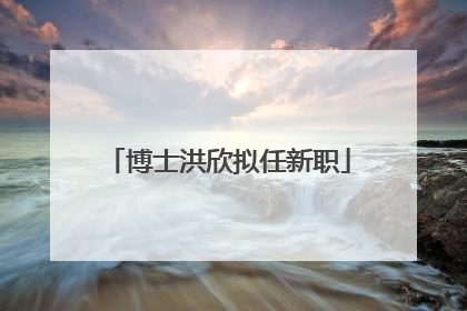 博士洪欣拟任新职