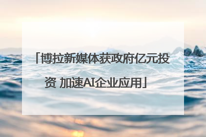 博拉新媒体获政府亿元投资 加速AI企业应用