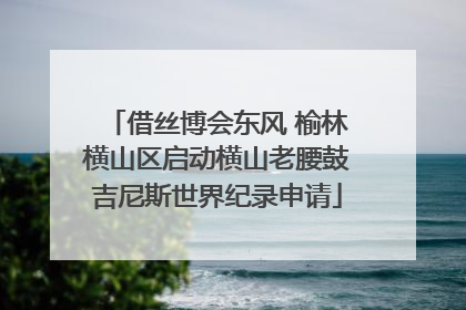 借丝博会东风 榆林横山区启动横山老腰鼓吉尼斯世界纪录申请