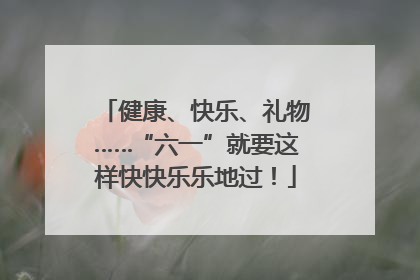 健康、快乐、礼物……“六一”就要这样快快乐乐地过！