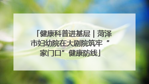 健康科普进基层｜菏泽市妇幼院在大剧院筑牢“家门口”健康防线