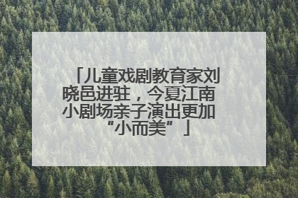 儿童戏剧教育家刘晓邑进驻，今夏江南小剧场亲子演出更加“小而美”