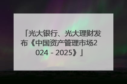 光大银行、光大理财发布《中国资产管理市场2024－2025》