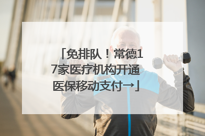 免排队！常德17家医疗机构开通医保移动支付→