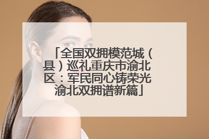 全国双拥模范城（县）巡礼重庆市渝北区：军民同心铸荣光 渝北双拥谱新篇