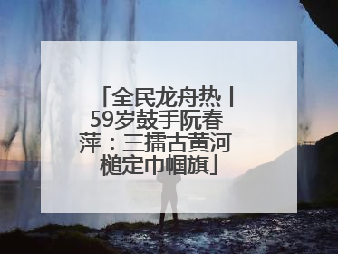 全民龙舟热丨59岁鼓手阮春萍：三擂古黄河 槌定巾帼旗