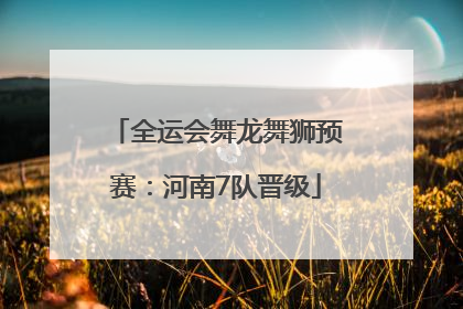 全运会舞龙舞狮预赛：河南7队晋级