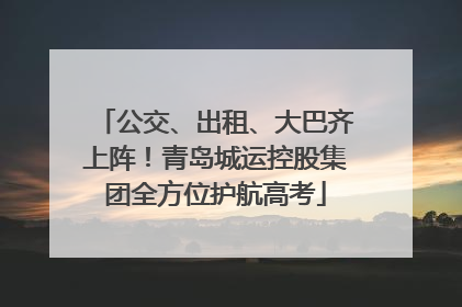 公交、出租、大巴齐上阵！青岛城运控股集团全方位护航高考