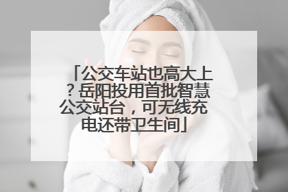 公交车站也高大上？岳阳投用首批智慧公交站台，可无线充电还带卫生间