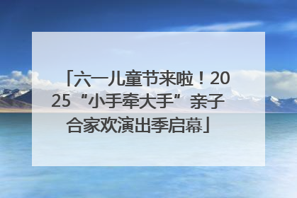 六一儿童节来啦！2025“小手牵大手”亲子合家欢演出季启幕