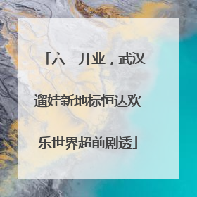 六一开业，武汉遛娃新地标恒达欢乐世界超前剧透