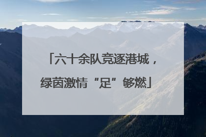 六十余队竞逐港城，绿茵激情“足”够燃