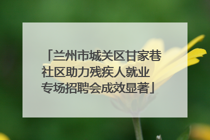 兰州市城关区甘家巷社区助力残疾人就业 专场招聘会成效显著