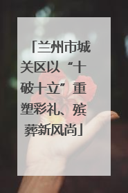 兰州市城关区以“十破十立”重塑彩礼、殡葬新风尚