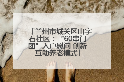 兰州市城关区山字石社区：“60串门团”入户慰问 创新互助养老模式