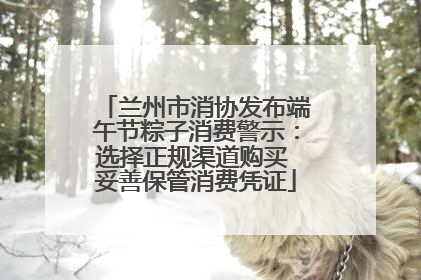 兰州市消协发布端午节粽子消费警示：选择正规渠道购买 妥善保管消费凭证