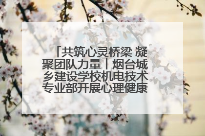共筑心灵桥梁 凝聚团队力量丨烟台城乡建设学校机电技术专业部开展心理健康讲座及团辅活动