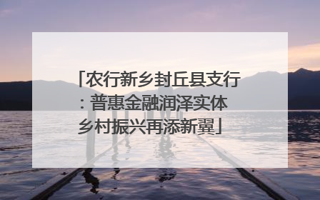 农行新乡封丘县支行：普惠金融润泽实体 乡村振兴再添新翼
