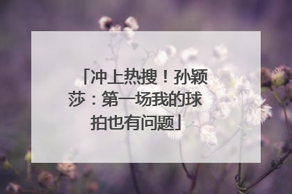 冲上热搜！孙颖莎：第一场我的球拍也有问题