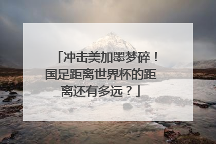 冲击美加墨梦碎！国足距离世界杯的距离还有多远？