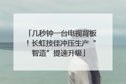 几秒钟一台电视背板！长虹技佳冲压生产“智造”提速升级
