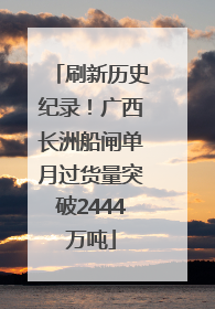刷新历史纪录！广西长洲船闸单月过货量突破2444万吨