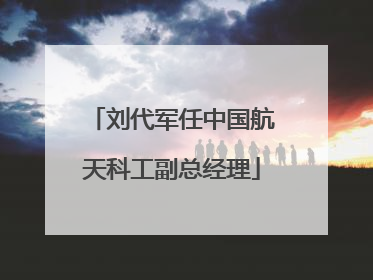 刘代军任中国航天科工副总经理
