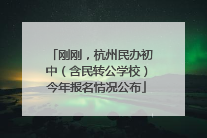 刚刚，杭州民办初中（含民转公学校）今年报名情况公布