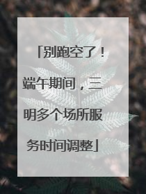 别跑空了！端午期间，三明多个场所服务时间调整