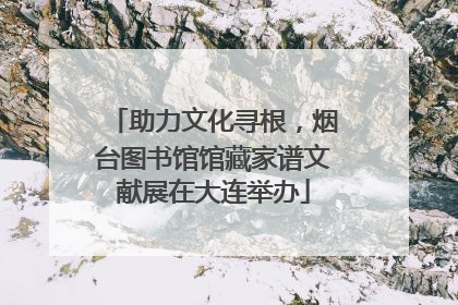 助力文化寻根，烟台图书馆馆藏家谱文献展在大连举办