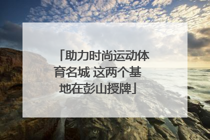 助力时尚运动体育名城 这两个基地在彭山授牌