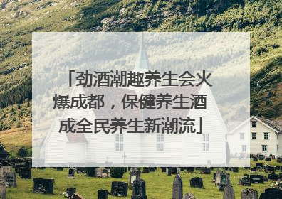 劲酒潮趣养生会火爆成都，保健养生酒成全民养生新潮流
