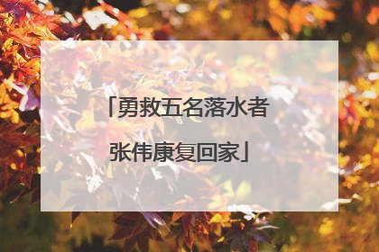 勇救五名落水者 张伟康复回家