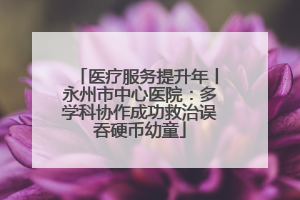 医疗服务提升年丨永州市中心医院：多学科协作成功救治误吞硬币幼童