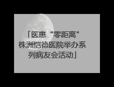 医患“零距离” 株洲恺德医院举办系列病友会活动