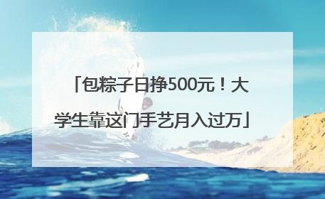 包粽子日挣500元！大学生靠这门手艺月入过万