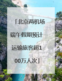 北京两机场端午假期预计运输旅客超100万人次
