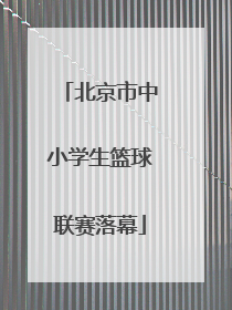 北京市中小学生篮球联赛落幕