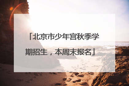 北京市少年宫秋季学期招生，本周末报名