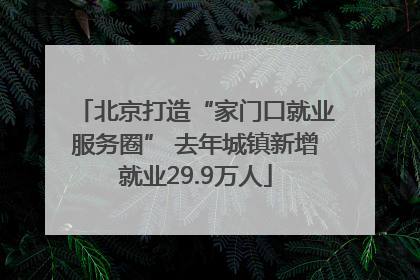 北京打造“家门口就业服务圈” 去年城镇新增就业29.9万人