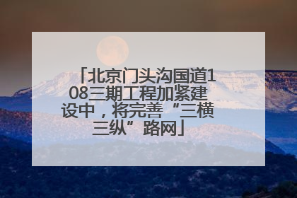 北京门头沟国道108三期工程加紧建设中，将完善“三横三纵”路网