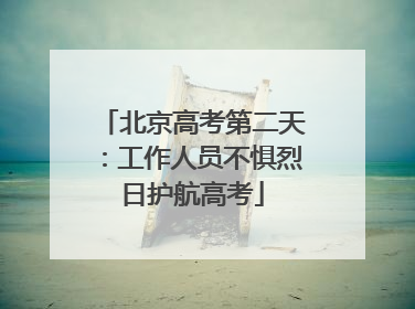 北京高考第二天：工作人员不惧烈日护航高考