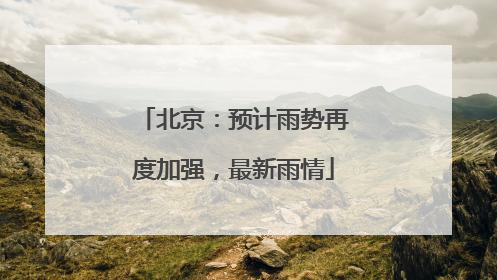 北京：预计雨势再度加强，最新雨情