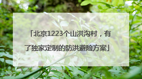 北京1223个山洪沟村，有了独家定制的防洪避险方案