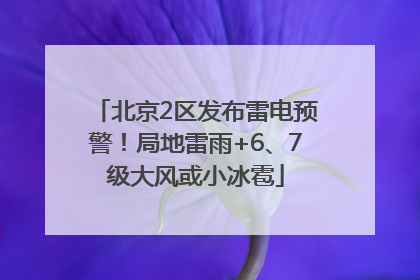 北京2区发布雷电预警！局地雷雨+6、7级大风或小冰雹