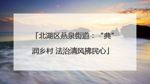 北湖区燕泉街道：“典”润乡村 法治清风拂民心